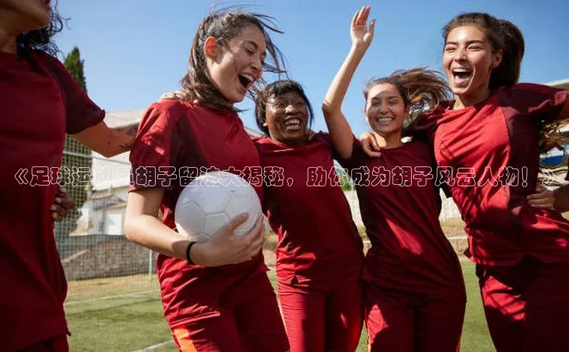 tqb谈球吧百度游戏《足球运动员胡子留法大揭秘，助你成为胡子风云人物！》