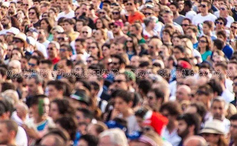 谈球吧网页登录哇咔哇咔文化《揭秘足球运动员海贼王头像：究竟隐藏着怎样的故事？》