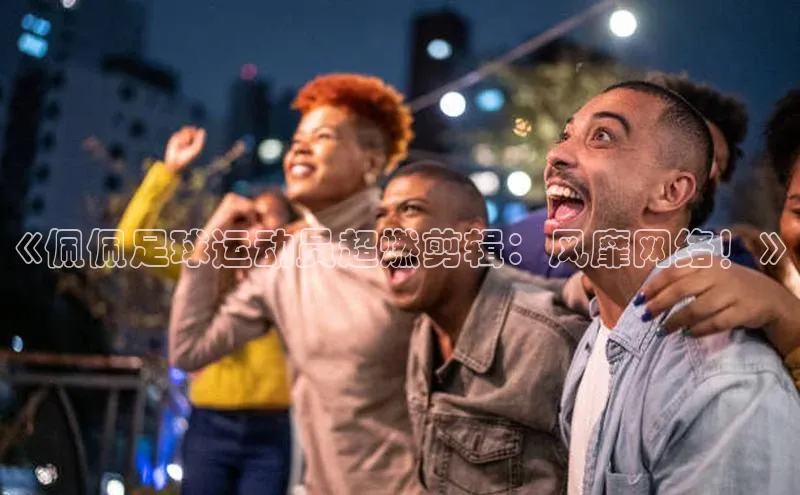 tqb谈球吧汉得信息《佩佩足球运动员超燃剪辑：风靡网络！》