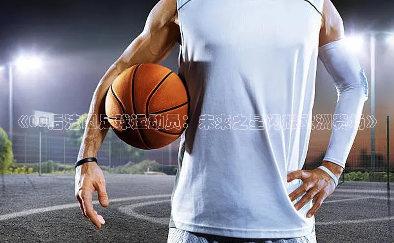 谈球吧app雷柏科技《00后法国足球运动员：未来之星闪耀欧洲赛场》