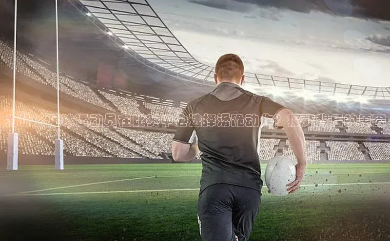 tqb谈球吧百度游戏为什么足球运动员在比赛中会选择滑跪动作？探究背后的原因