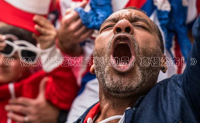 谈球吧登录每日互动《：杨幂是否喜欢足球运动员？真相公布！》