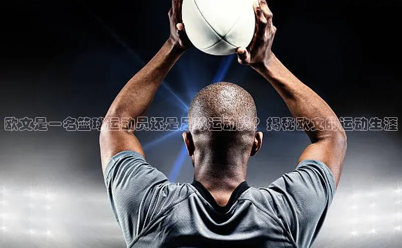 谈球吧平台app轻美电器欧文是一名篮球运动员还是足球运动员？揭秘欧文的运动生涯