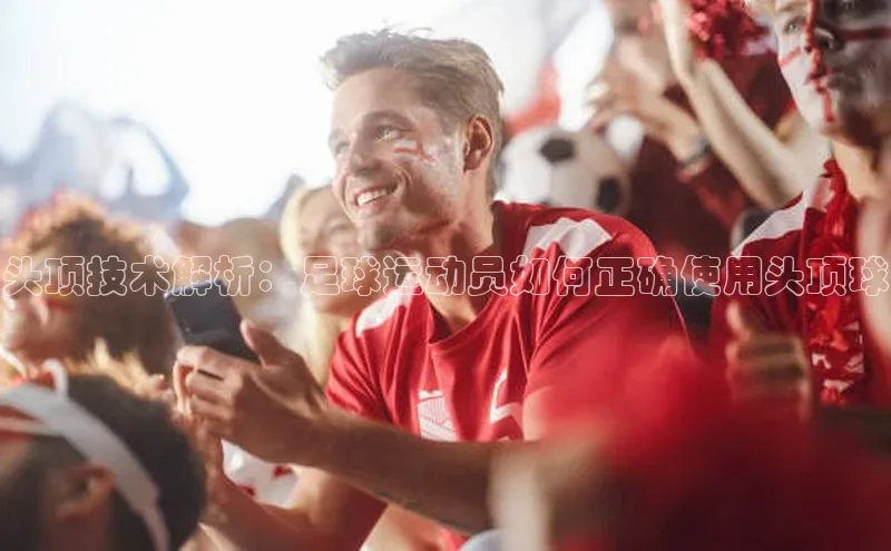 谈球吧网站金山办公头顶技术解析：足球运动员如何正确使用头顶球