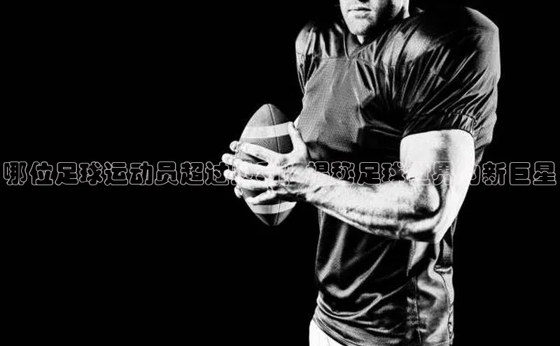 谈球吧体育app下载官网宣亚国际哪位足球运动员超过贝利？揭秘足球世界的新巨星