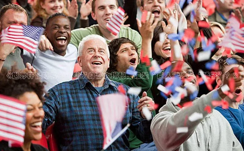 谈球吧体育app下载官网视觉中国《世界杯足球各国运动员身高大揭秘，谁是“巨人”谁是“矮子”？》