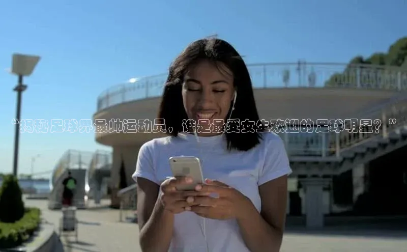 谈球吧官网登录入口一径科技“揭秘足球界最帅运动员，谁是最受女生欢迎的足球明星？”