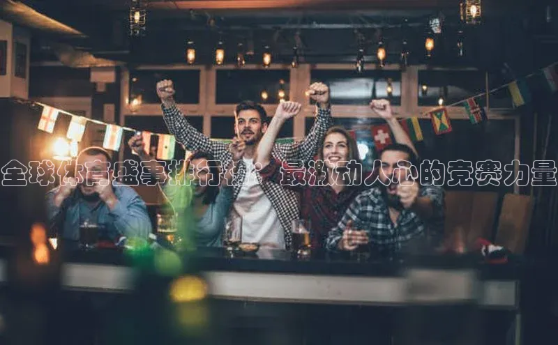 tqb谈球吧百度游戏全球体育盛事排行榜：最激动人心的竞赛力量