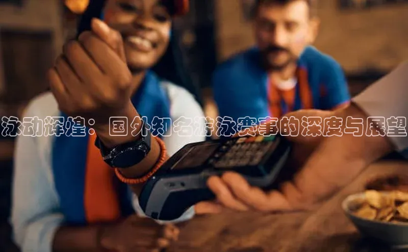 谈球吧登录网神思电子泳动辉煌：国外知名游泳赛事的深度与展望