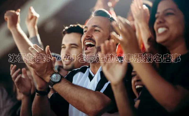 谈球吧体育平台百度 H5冰雪盛宴：2023冬季运动赛事预报名启事