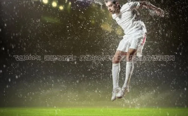 谈球吧体育赛事歌力思飞跃2024：回顾与展望：庆祝2024年重要运动赛事的精彩瞬间