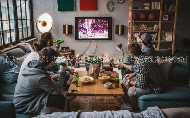 谈球吧官网入口巴美列捷福创新引领未来：运动会体育赛事方案的创意与实施策略探讨