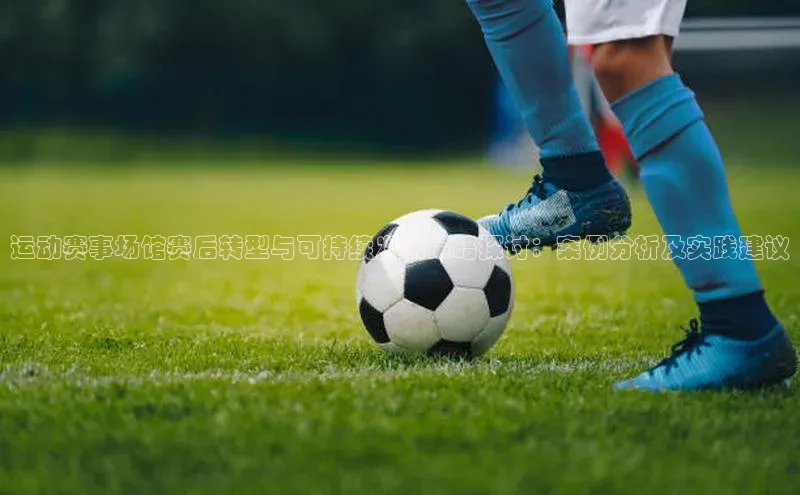 谈球吧体育赛事百度众测运动赛事场馆赛后转型与可持续发展策略探讨：案例分析及实践建议