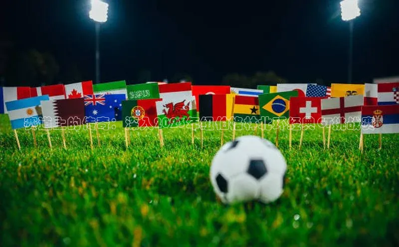 谈球吧网站诸葛科技赛道上的传奇：深入2023年纽伯格林北环经典GT挑战赛