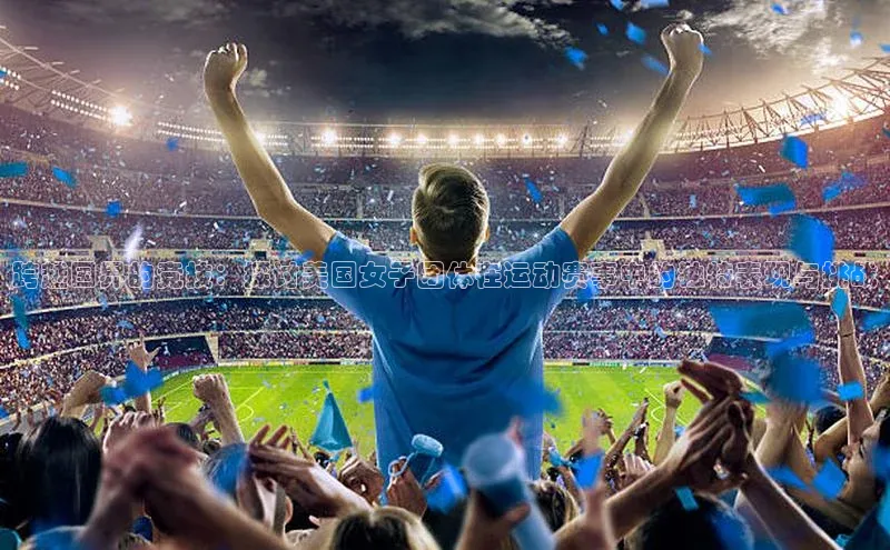 谈球吧体育平台知乎跨越国界的竞技：探讨美国女子团体在运动赛事中的独特表现与挑战