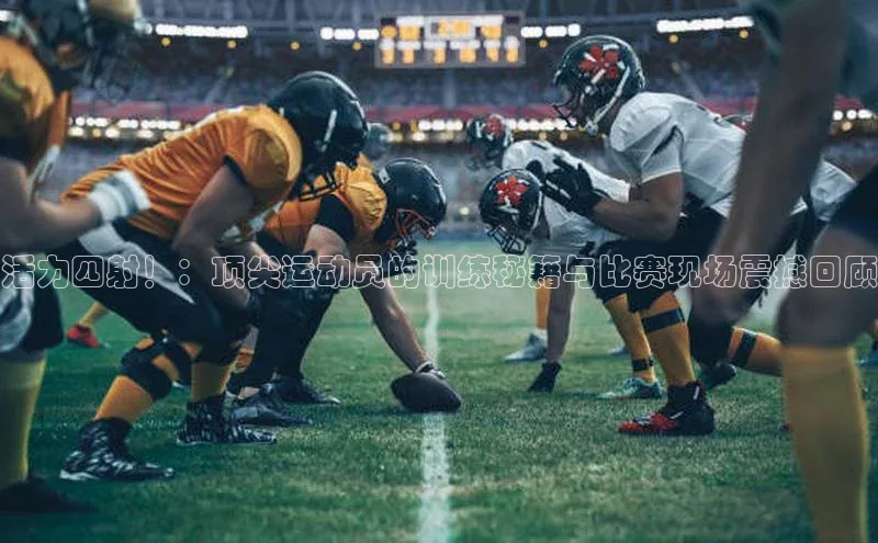 活力四射！：顶尖运动员的训练秘籍与比赛现场震撼回顾