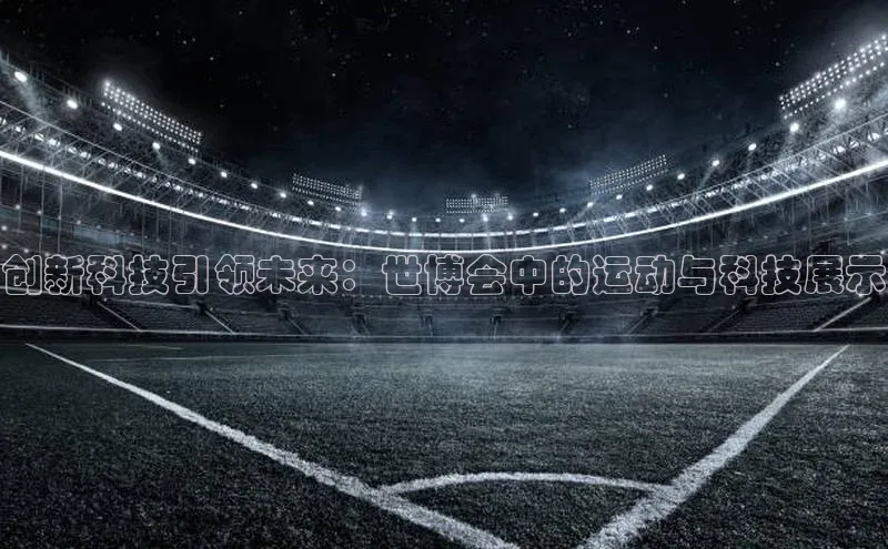 创新科技引领未来：世博会中的运动与科技展示
