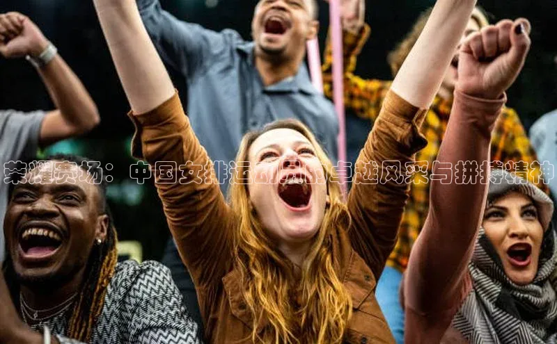 荣耀赛场：中国女排运动员的卓越风采与拼搏精神