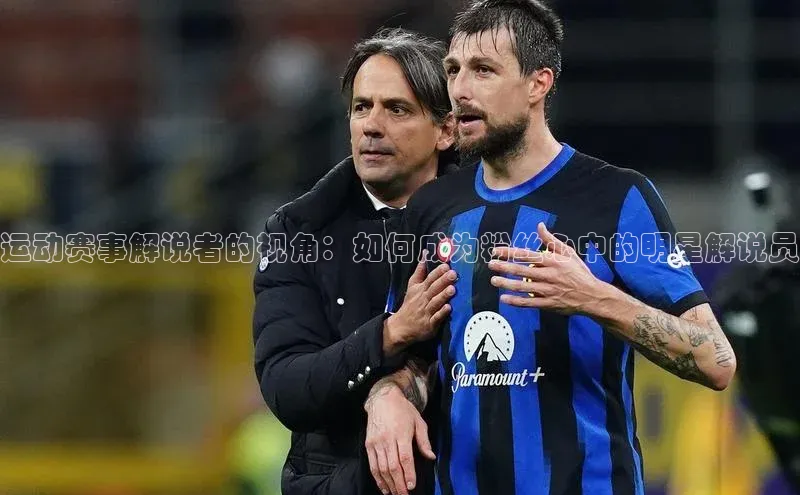 运动赛事解说者的视角：如何成为粉丝心中的明星解说员