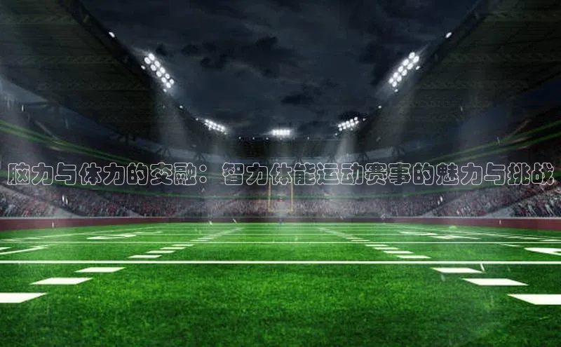 脑力与体力的交融：智力体能运动赛事的魅力与挑战