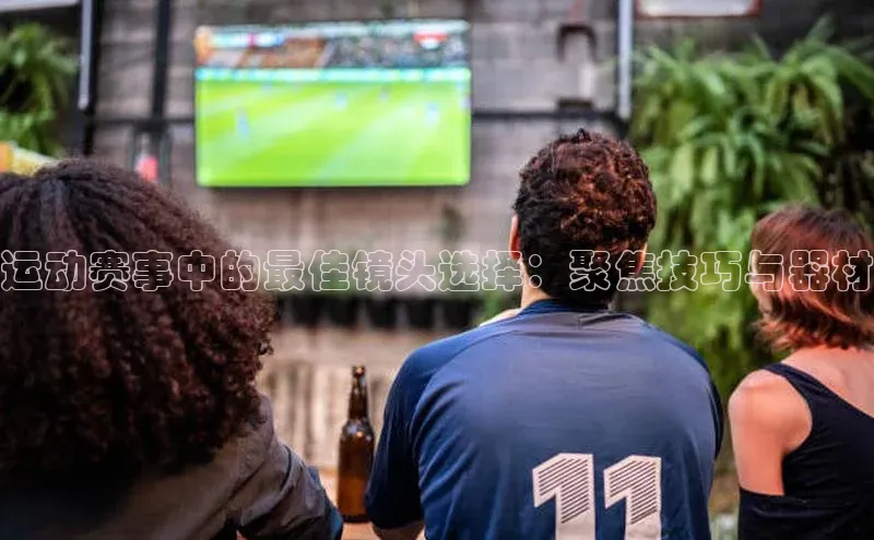 运动赛事中的最佳镜头选择：聚焦技巧与器材