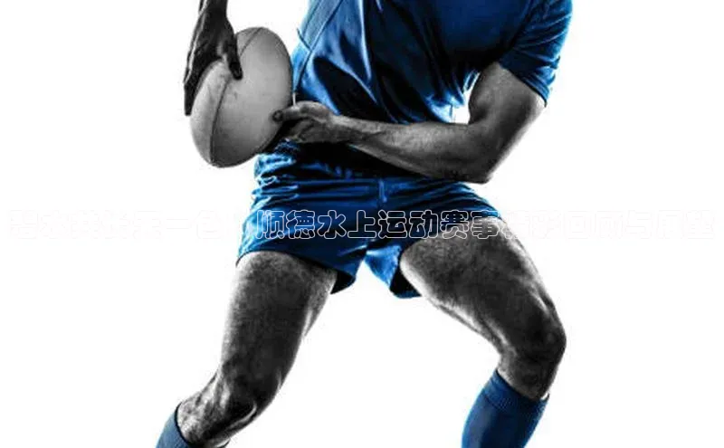 碧水共长天一色：顺德水上运动赛事精彩回顾与展望