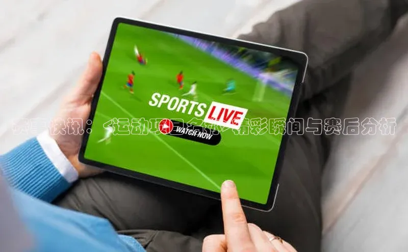 赛事快讯：<运动项目名称>精彩瞬间与赛后分析