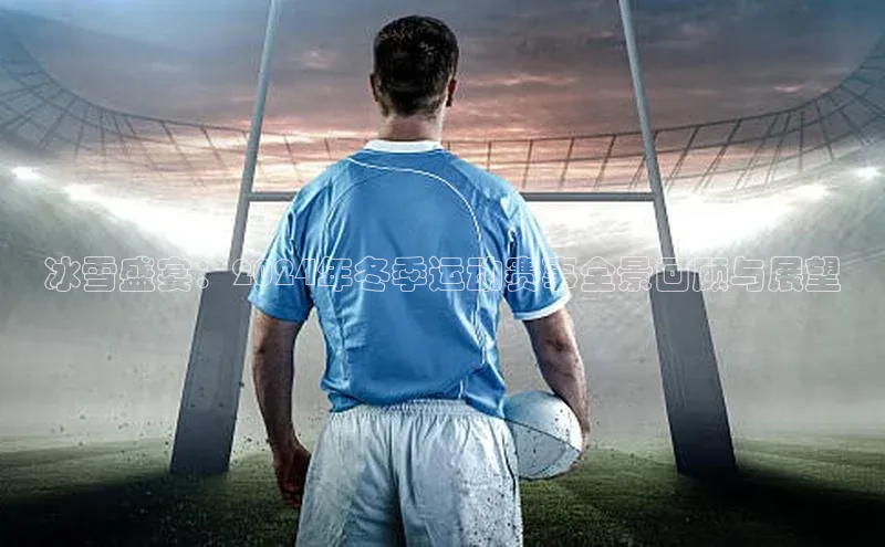 冰雪盛宴：2024年冬季运动赛事全景回顾与展望