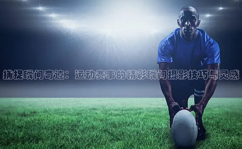 捕捉瞬间奇迹：运动赛事的精彩瞬间摄影技巧与灵感