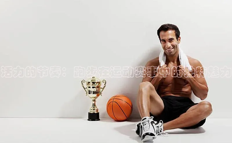 活力的节奏：跑步在运动赛事中的独特魅力