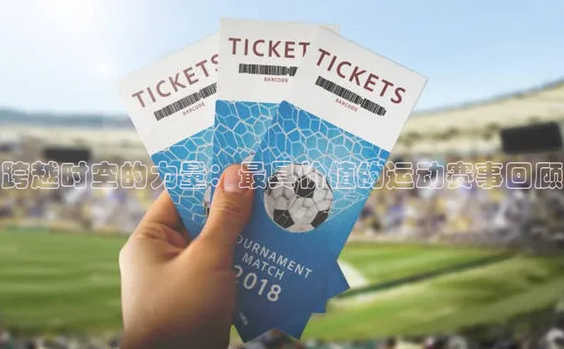 跨越时空的力量：最具价值的运动赛事回顾