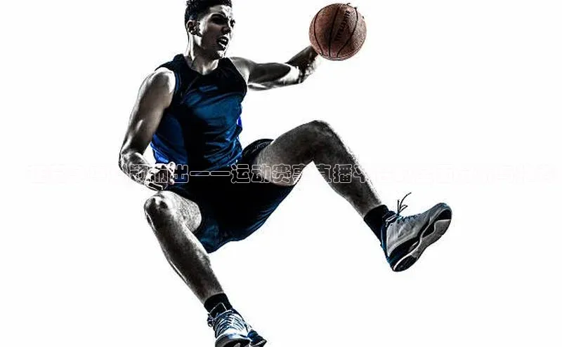 ：在竞争中脱颖而出——运动赛事直播平台的全面分析与推荐