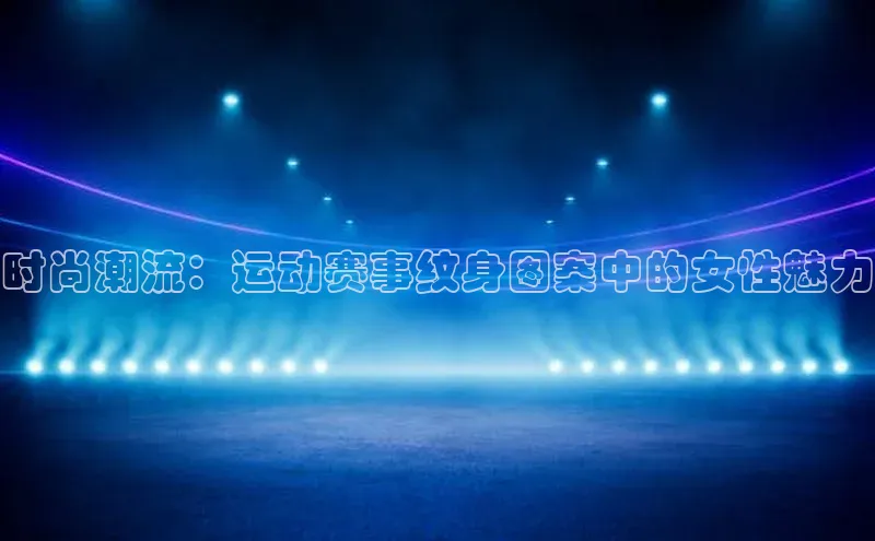时尚潮流：运动赛事纹身图案中的女性魅力