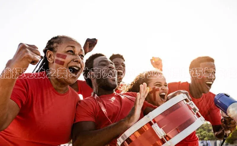 捕捉竞技之美：体育赛事的专业拍摄技巧与实践