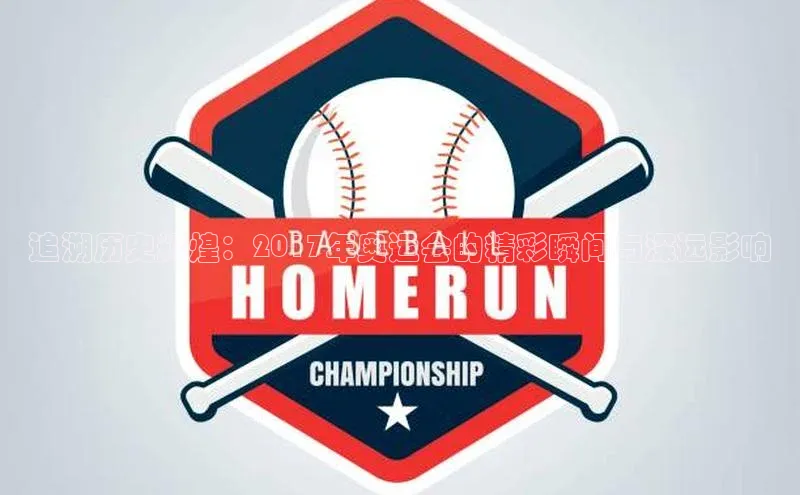 追溯历史辉煌：2017年奥运会的精彩瞬间与深远影响