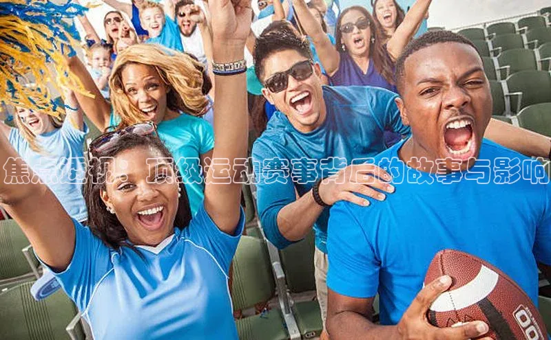 焦点透视：顶级运动赛事背后的故事与影响