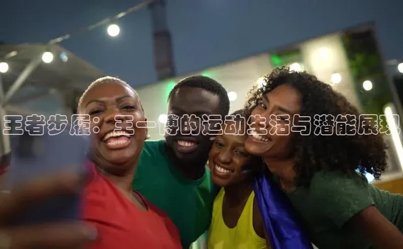 王者步履：王一博的运动生活与潜能展现