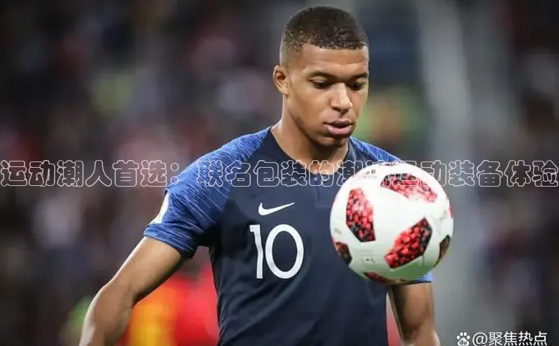 运动潮人首选：联名包装的潮流运动装备体验