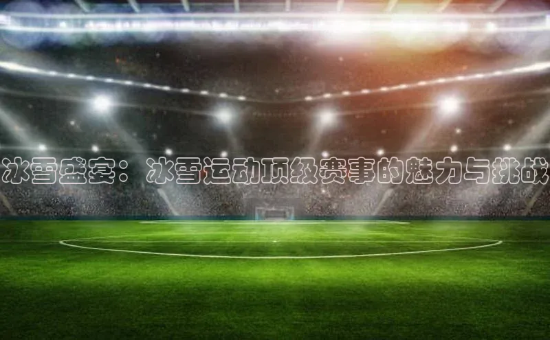 冰雪盛宴：冰雪运动顶级赛事的魅力与挑战