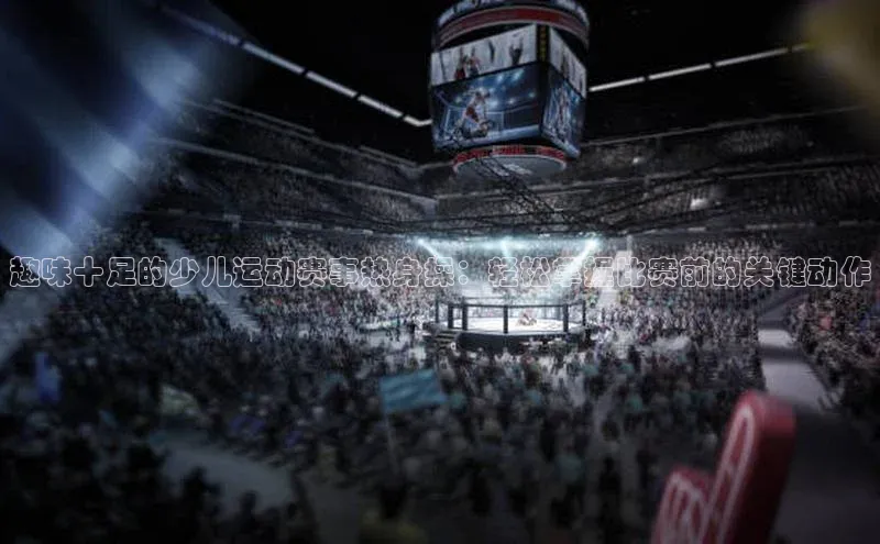 趣味十足的少儿运动赛事热身操：轻松掌握比赛前的关键动作