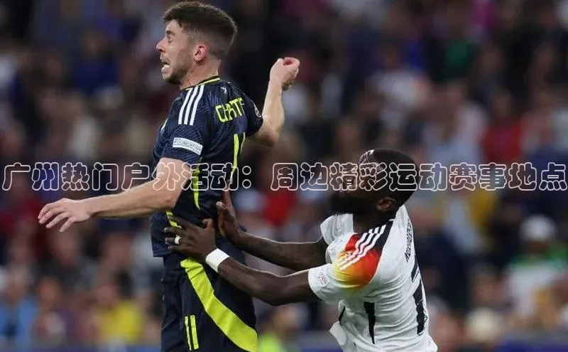 广州热门户外活动：周边精彩运动赛事地点