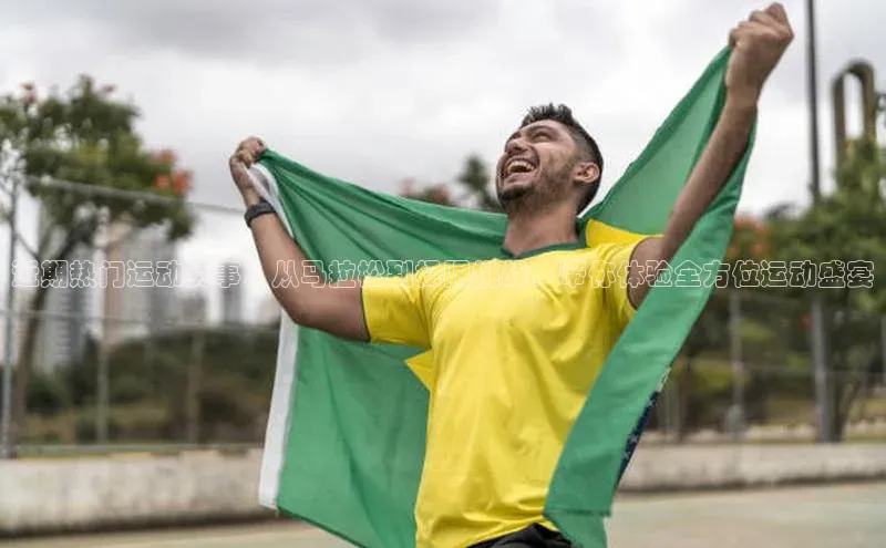 近期热门运动赛事：从马拉松到极限挑战，带你体验全方位运动盛宴